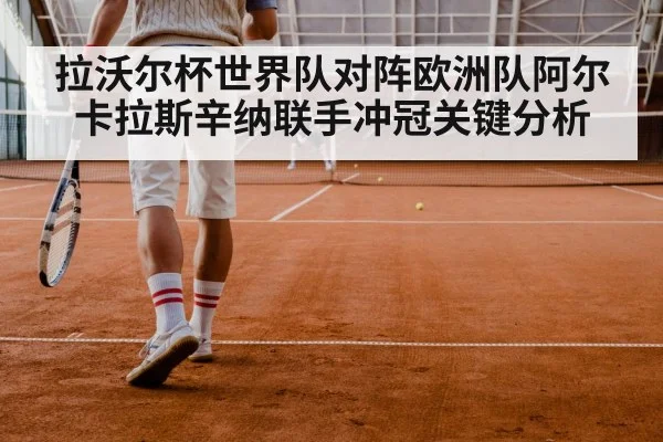 拉沃尔杯世界队对阵欧洲队阿尔卡拉斯辛纳联手冲冠关键分析