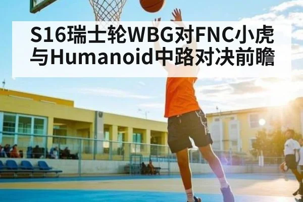 S16瑞士轮WBG对FNC小虎与Humanoid中路对决前瞻