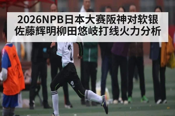 2026NPB日本大赛阪神对软银佐藤辉明柳田悠岐打线火力分析